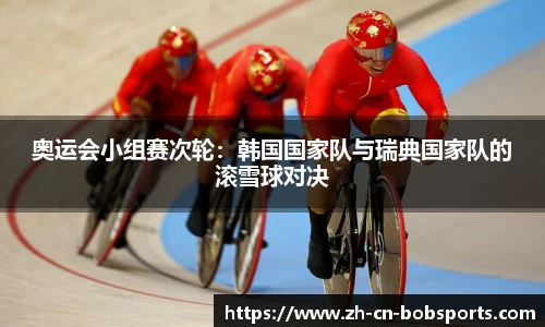 奥运会小组赛次轮：韩国国家队与瑞典国家队的滚雪球对决